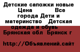 Детские сапожки новые  › Цена ­ 2 600 - Все города Дети и материнство » Детская одежда и обувь   . Брянская обл.,Брянск г.